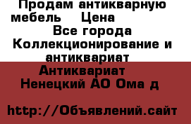 Продам антикварную мебель  › Цена ­ 200 000 - Все города Коллекционирование и антиквариат » Антиквариат   . Ненецкий АО,Ома д.